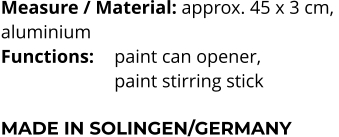Measure / Material: approx. 45 x 3 cm,  aluminium Functions: 	paint can opener,                 	    	paint stirring stick  MADE IN SOLINGEN/GERMANY
