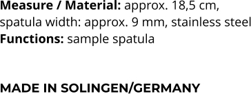 Measure / Material: approx. 18,5 cm,  spatula width: approx. 9 mm, stainless steel Functions: sample spatula   MADE IN SOLINGEN/GERMANY